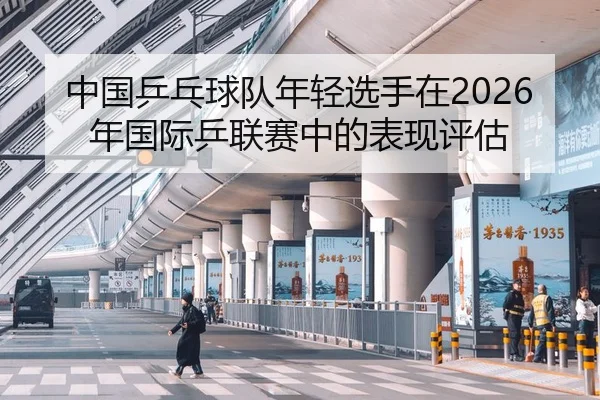 中国乒乓球队年轻选手在2026年国际乒联赛中的表现评估