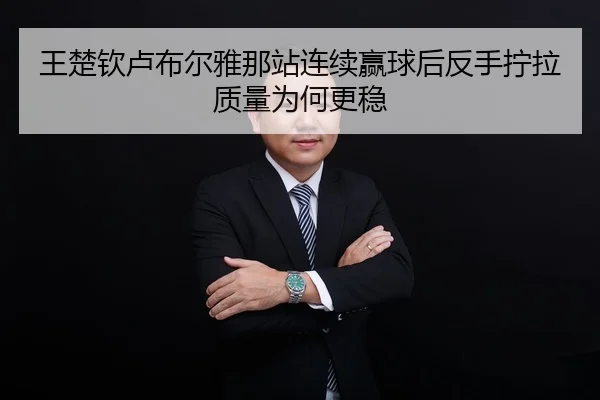 王楚钦卢布尔雅那站连续赢球后反手拧拉质量为何更稳
