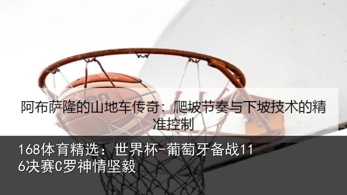 168体育精选：世界杯-葡萄牙备战116决赛C罗神情坚毅