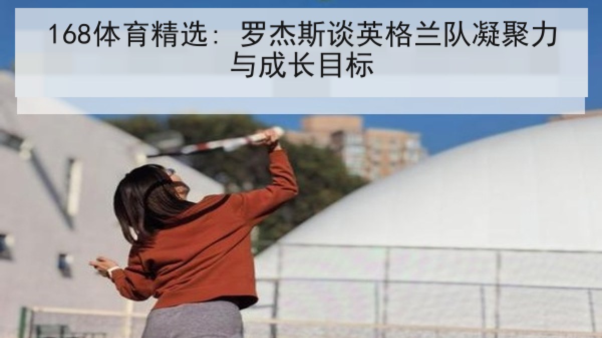168体育精选: 罗杰斯谈英格兰队凝聚力与成长目标