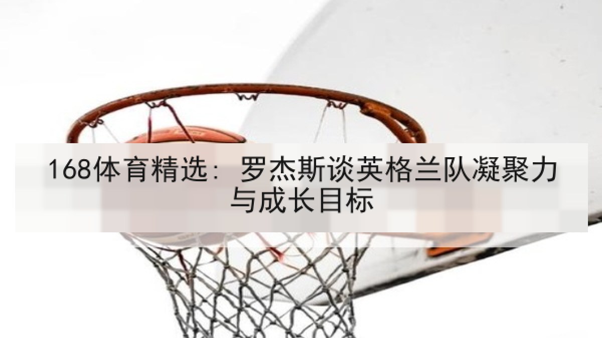 168体育精选: 罗杰斯谈英格兰队凝聚力与成长目标