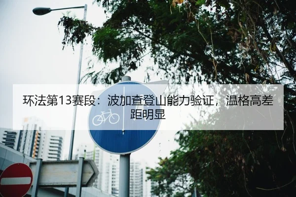 环法第13赛段：波加查登山能力验证，温格高差距明显
