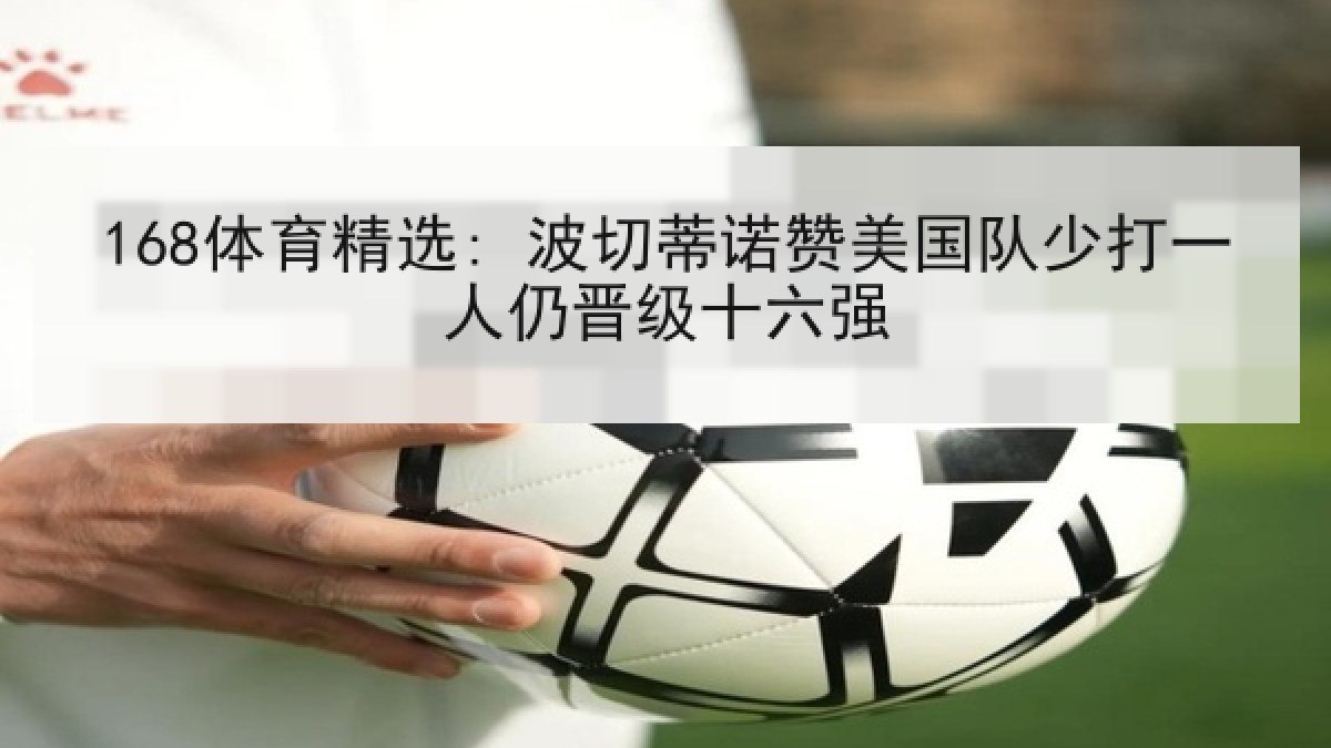 168体育精选: 波切蒂诺赞美国队少打一人仍晋级十六强 168体育精选: 波切蒂诺赞美国队少打一人仍晋级十六强
