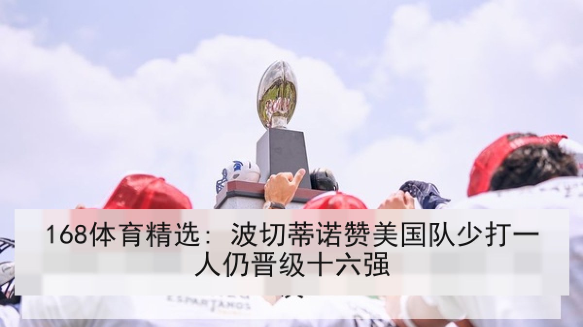 168体育精选: 波切蒂诺赞美国队少打一人仍晋级十六强