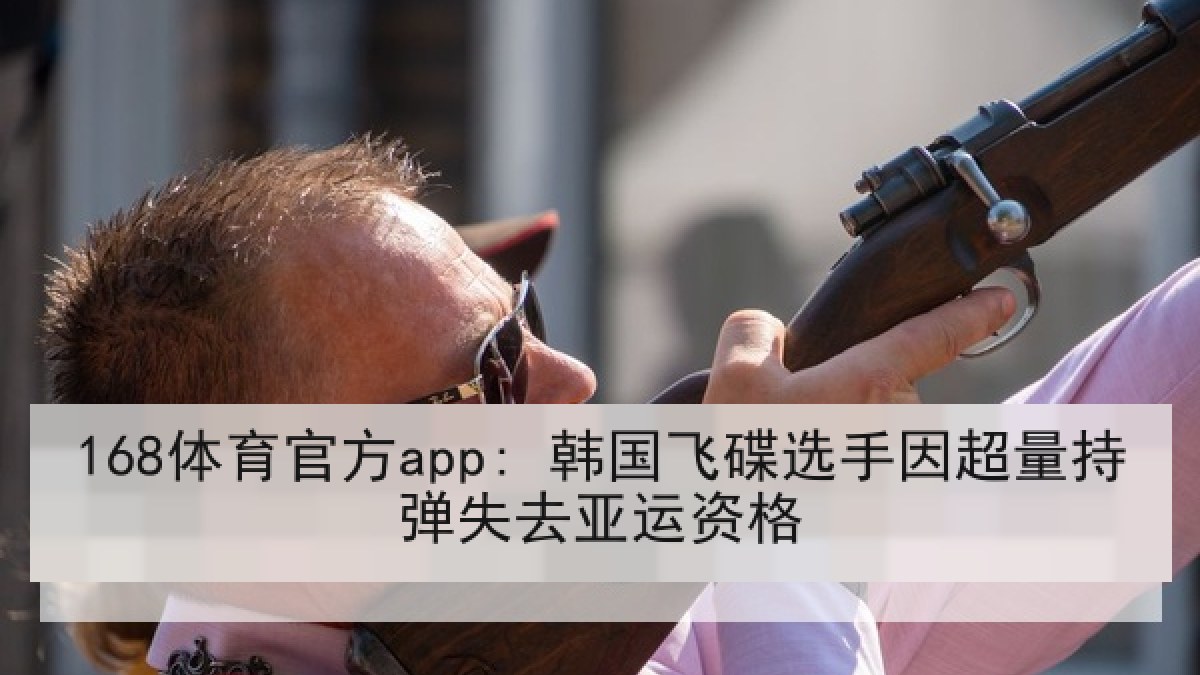 168体育官方app: 韩国飞碟选手因超量持弹失去亚运资格