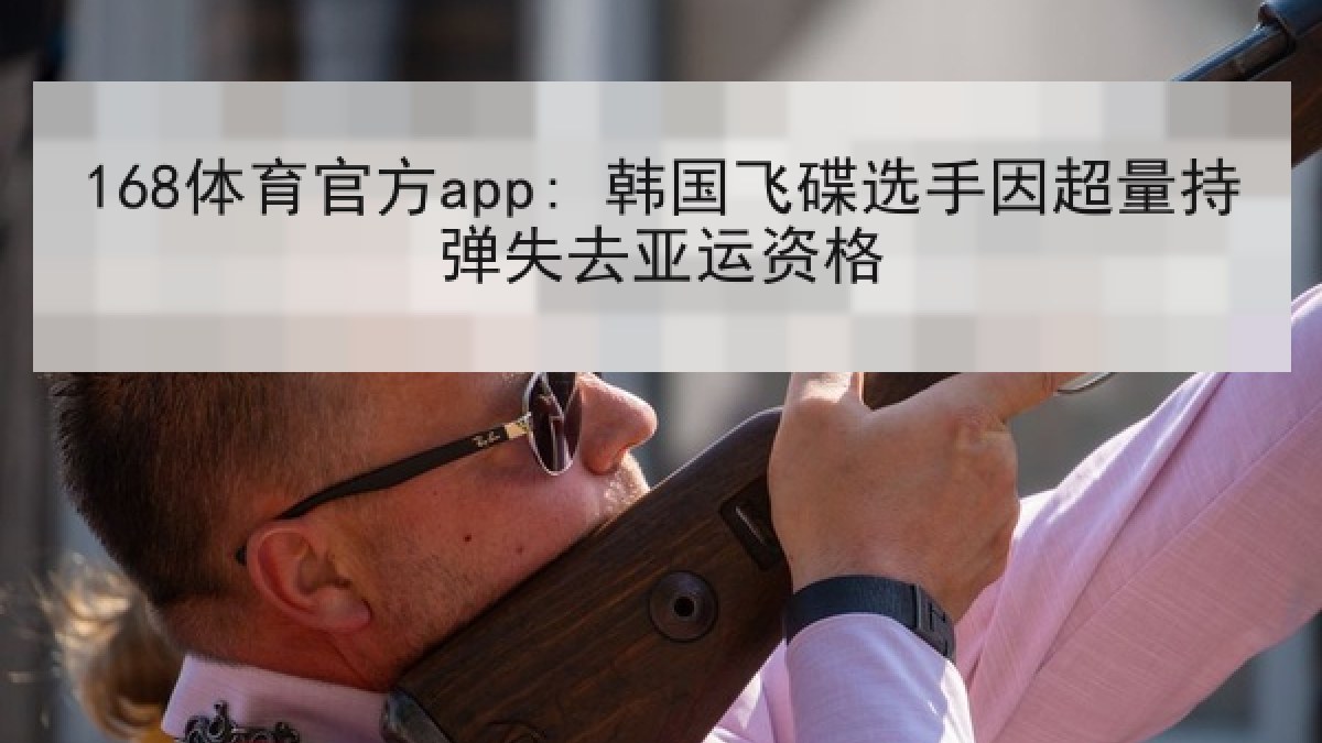 168体育官方app: 韩国飞碟选手因超量持弹失去亚运资格