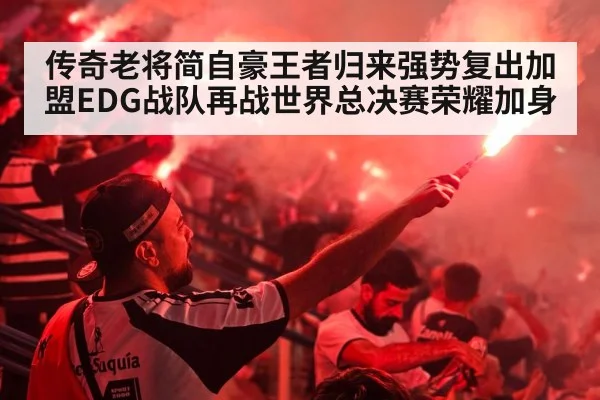 传奇老将简自豪王者归来强势复出加盟EDG战队再战世界总决赛荣耀加身