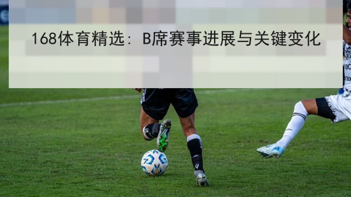 168体育精选: B席赛事进展与关键变化