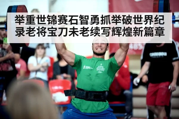 举重世锦赛石智勇抓举破世界纪录老将宝刀未老续写辉煌新篇章