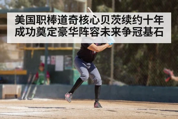 美国职棒道奇核心贝茨续约十年成功奠定豪华阵容未来争冠基石