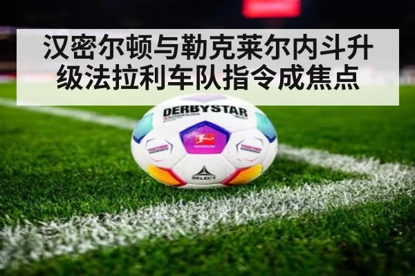 汉密尔顿与勒克莱尔内斗升级法拉利车队指令成焦点