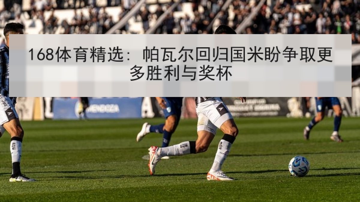168体育精选: 帕瓦尔回归国米盼争取更多胜利与奖杯