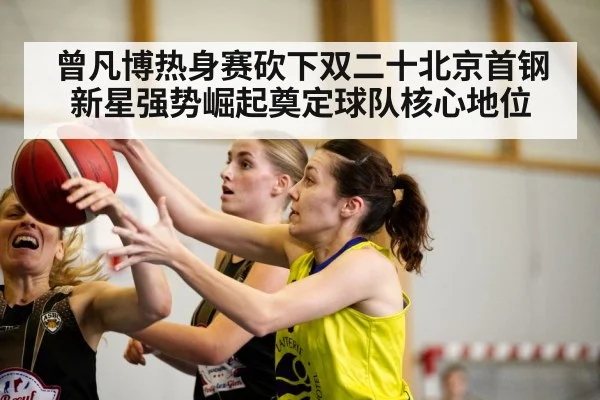 曾凡博热身赛砍下双二十北京首钢新星强势崛起奠定球队核心地位